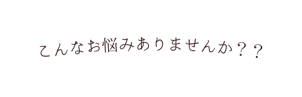 こんなお悩みありませんか